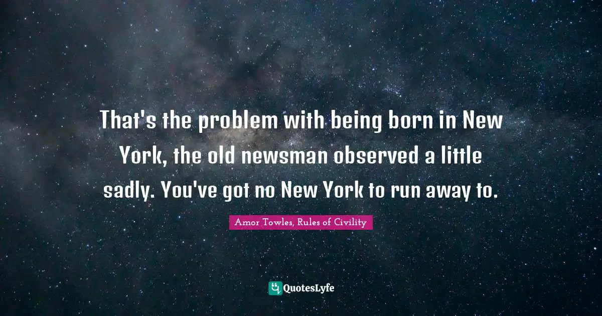 That's the problem with being born in New York, the old newsman observed a little sadly. You've got no New York to run away to.