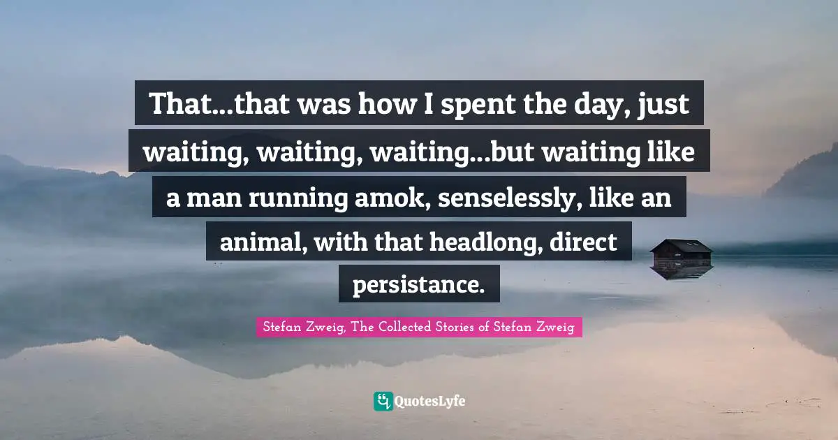 That...that was how I spent the day, just waiting, waiting, waiting...but waiting like a man running amok, senselessly, like an animal, with that headlong, direct persistance.