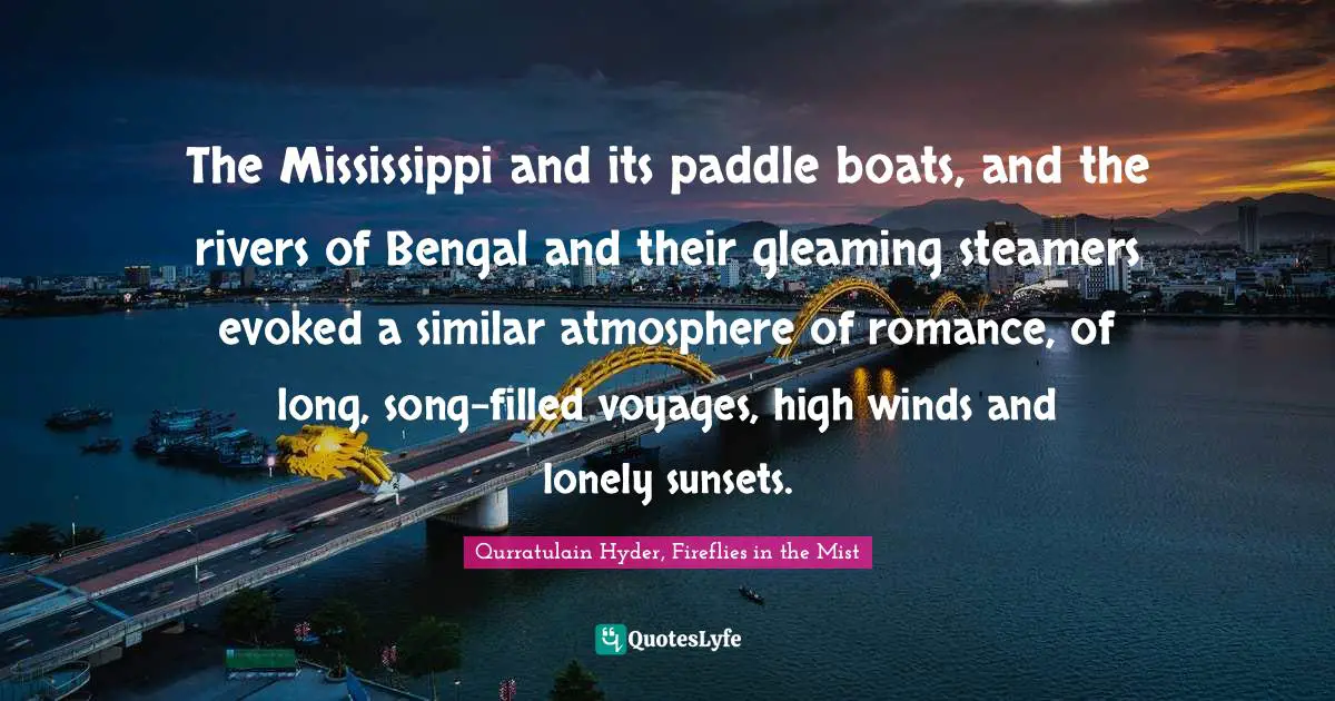 The Mississippi and its paddle boats, and the rivers of Bengal and their gleaming steamers evoked a similar atmosphere of romance, of long, song-filled voyages, high winds and lonely sunsets.