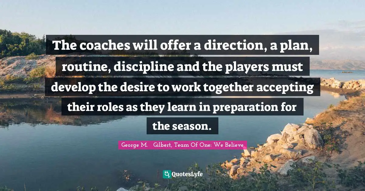 Team Direction Quotes: "The coaches will offer a direction, a plan, routine, discipline and the players must develop the desire to work together accepting their roles as they learn in preparation for the season."