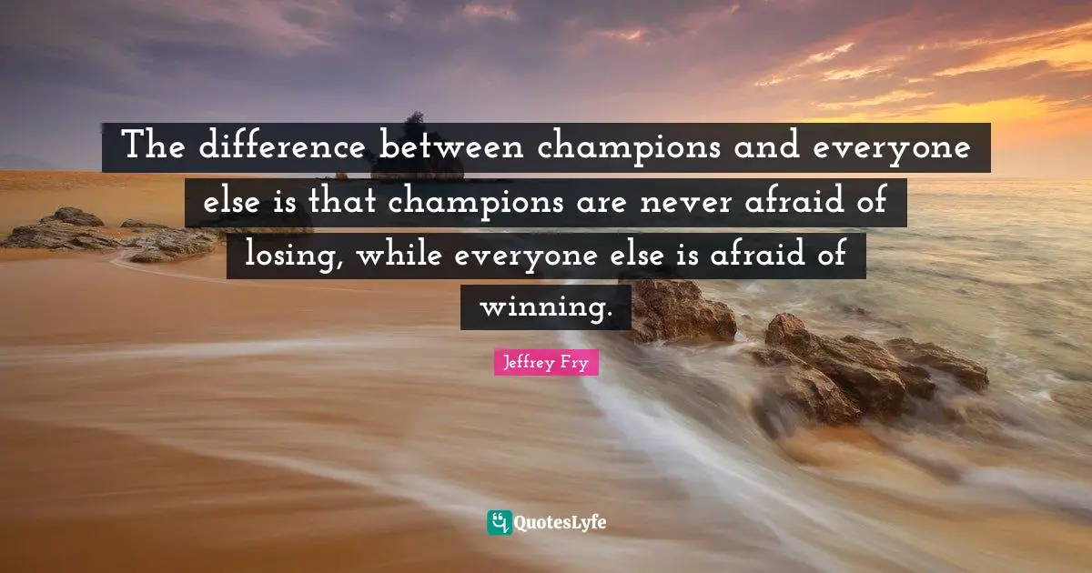 The difference between champions and everyone else is that champions are never afraid of losing, while everyone else is afraid of winning.