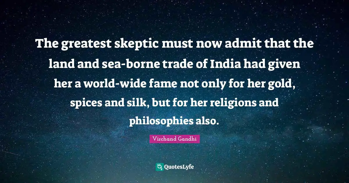 The greatest skeptic must now admit that the land and sea-borne trade of India had given her a world-wide fame not only for her gold, spices and silk, but for her religions and philosophies also.