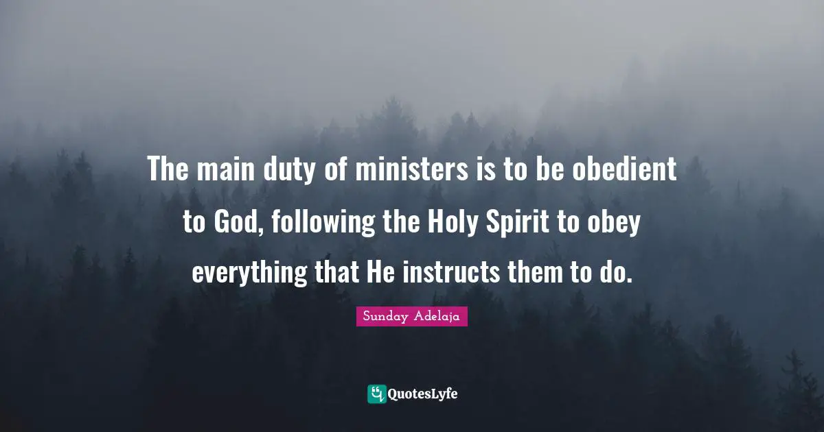 The main duty of ministers is to be obedient to God, following the Holy Spirit to obey everything that He instructs them to do.