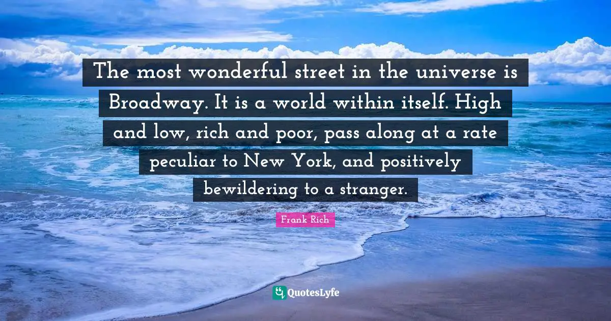 The most wonderful street in the universe is Broadway. It is a world within itself. High and low, rich and poor, pass along at a rate peculiar to New York, and positively bewildering to a stranger.