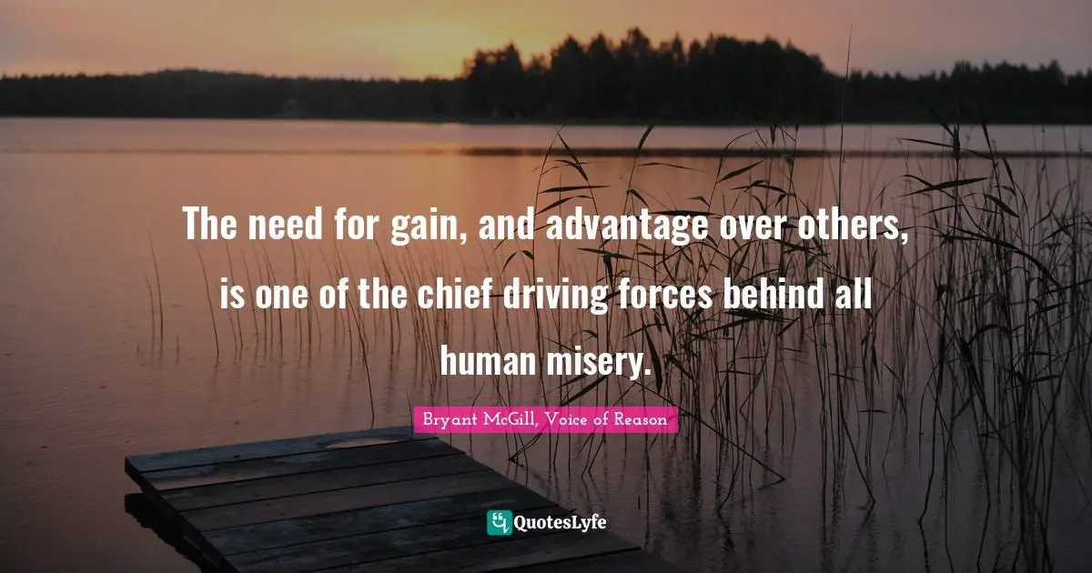 The need for gain, and advantage over others, is one of the chief driving forces behind all human misery.