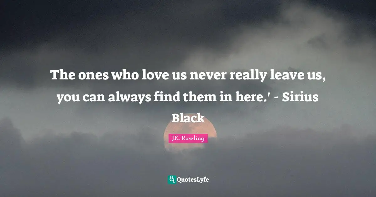 The ones who love us never really leave us, you can always find them in here.' - Sirius Black