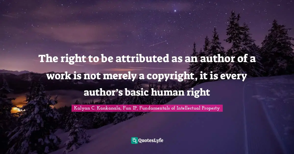 Kalyan C. Kankanala, Fun IP, Fundamentals Of Intellectual Property Quotes: "The right to be attributed as an author of a work is not merely a copyright, it is every author’s basic human right"