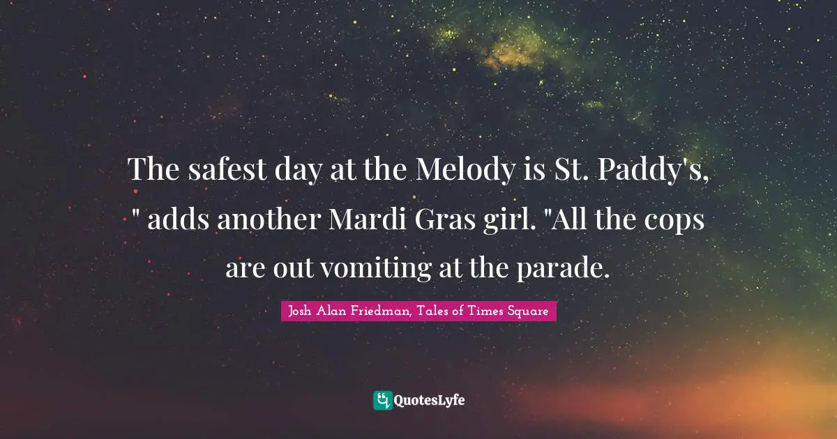The safest day at the Melody is St. Paddy's, " adds another Mardi Gras girl. "All the cops are out vomiting at the parade.