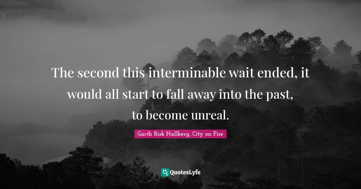 The second this interminable wait ended, it would all start to fall away into the past, to become unreal.