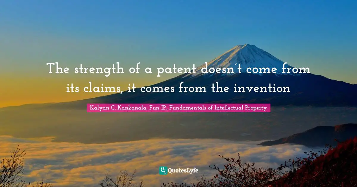 Kalyan C. Kankanala, Fun IP, Fundamentals Of Intellectual Property Quotes: "The strength of a patent doesn’t come from its claims, it comes from the invention"