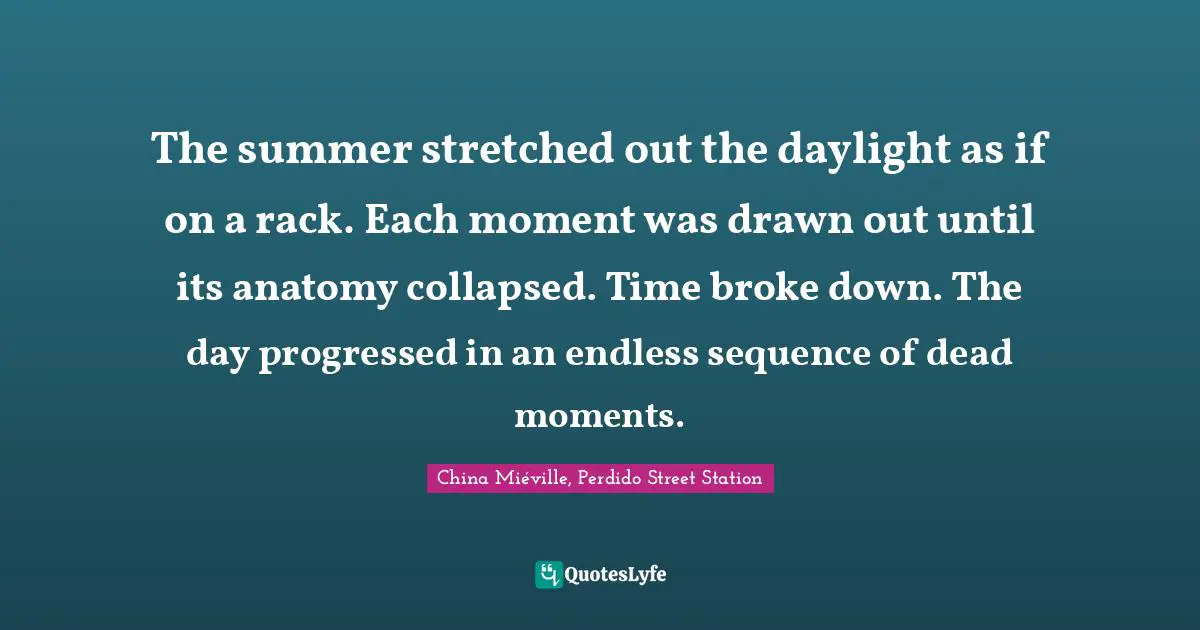 The summer stretched out the daylight as if on a rack. Each moment was drawn out until its anatomy collapsed. Time broke down. The day progressed in an endless sequence of dead moments.