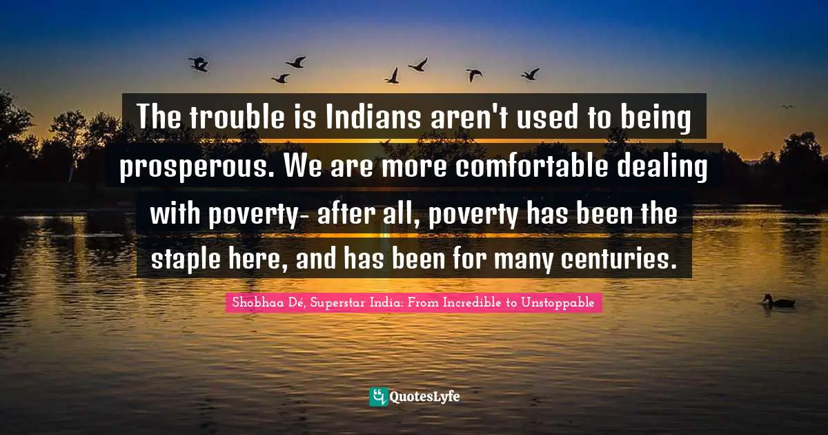 The trouble is Indians aren't used to being prosperous. We are more comfortable dealing with poverty- after all, poverty has been the staple here, and has been for many centuries.