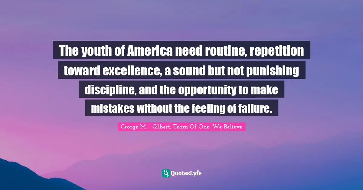 Team Direction Quotes: "The youth of America need routine, repetition toward excellence, a sound but not punishing discipline, and the opportunity to make mistakes without the feeling of failure."