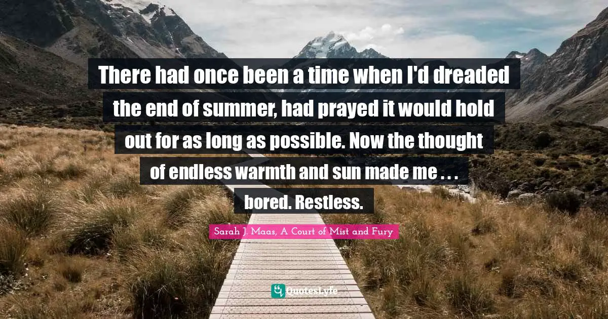 There had once been a time when I'd dreaded the end of summer, had prayed it would hold out for as long as possible. Now the thought of endless warmth and sun made me . . . bored. Restless.