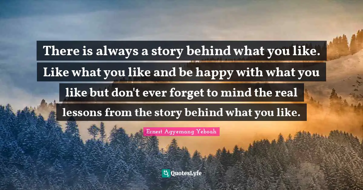 There is always a story behind what you like. Like what you like and be happy with what you like but don't ever forget to mind the real lessons from the story behind what you like.