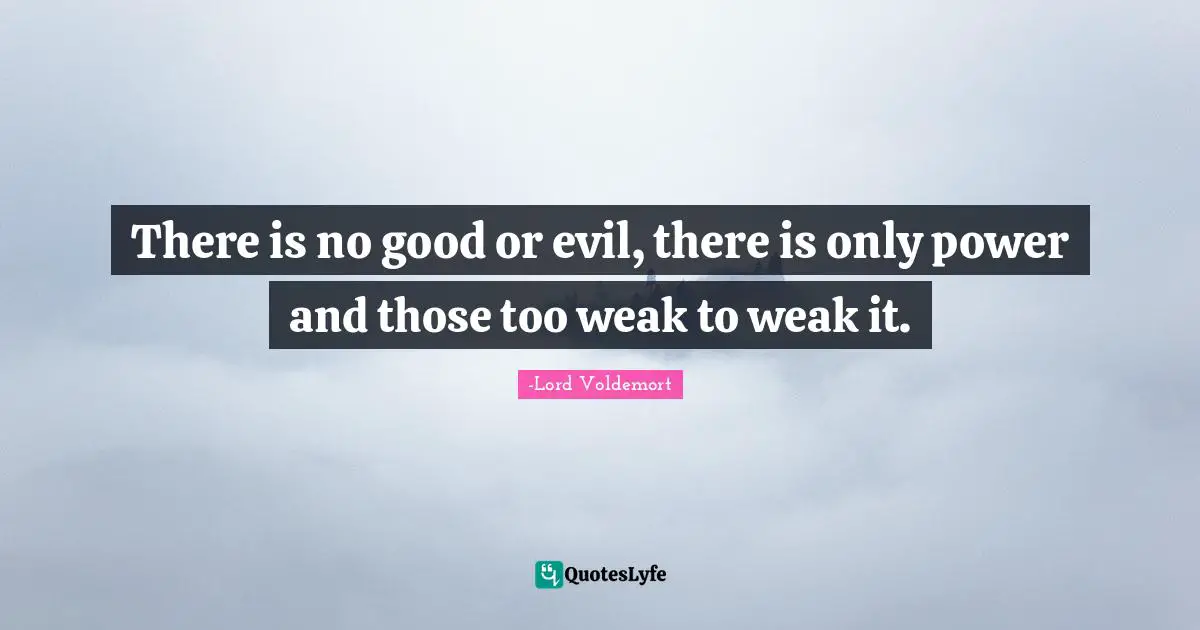 There is no good or evil, there is only power and those too weak to weak it.