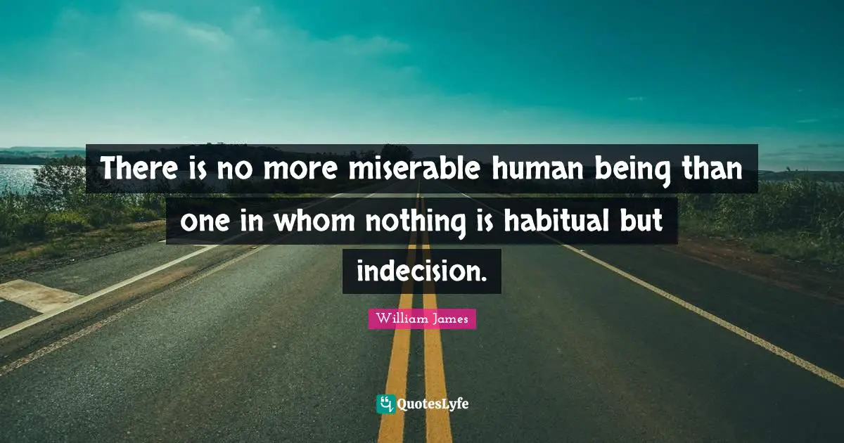 William James Quotes: There is no more miserable human being than one in whom nothing is habitual but indecision.