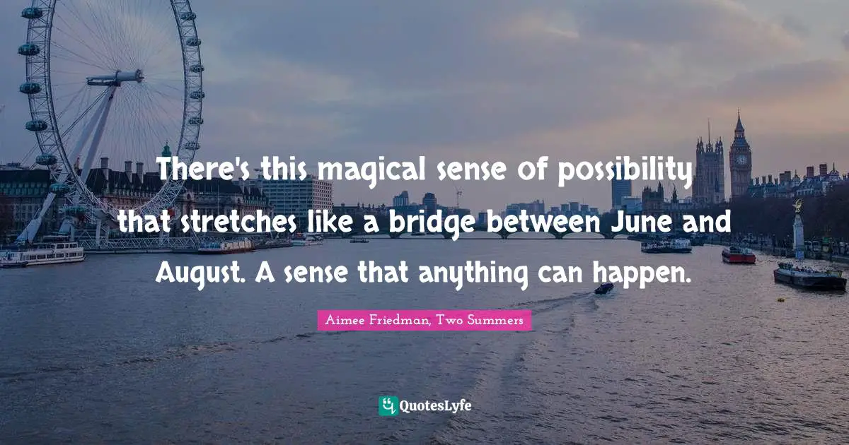 There's this magical sense of possibility that stretches like a bridge between June and August. A sense that anything can happen.