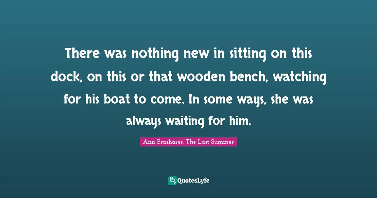 There was nothing new in sitting on this dock, on this or that wooden bench, watching for his boat to come. In some ways, she was always waiting for him.
