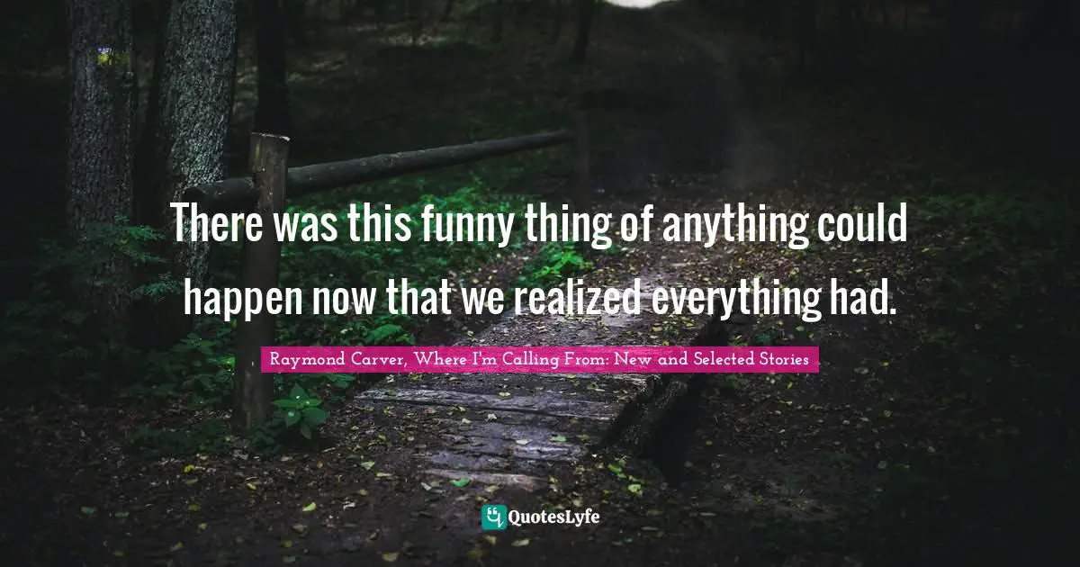 Raymond Carver Quotes: "There was this funny thing of anything could happen now that we realized everything had."
