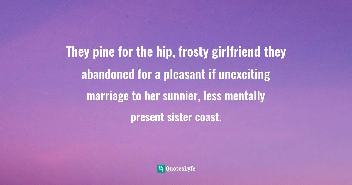 They pine for the hip, frosty girlfriend they abandoned for a pleasant if unexciting marriage to her sunnier, less mentally present sister coast.