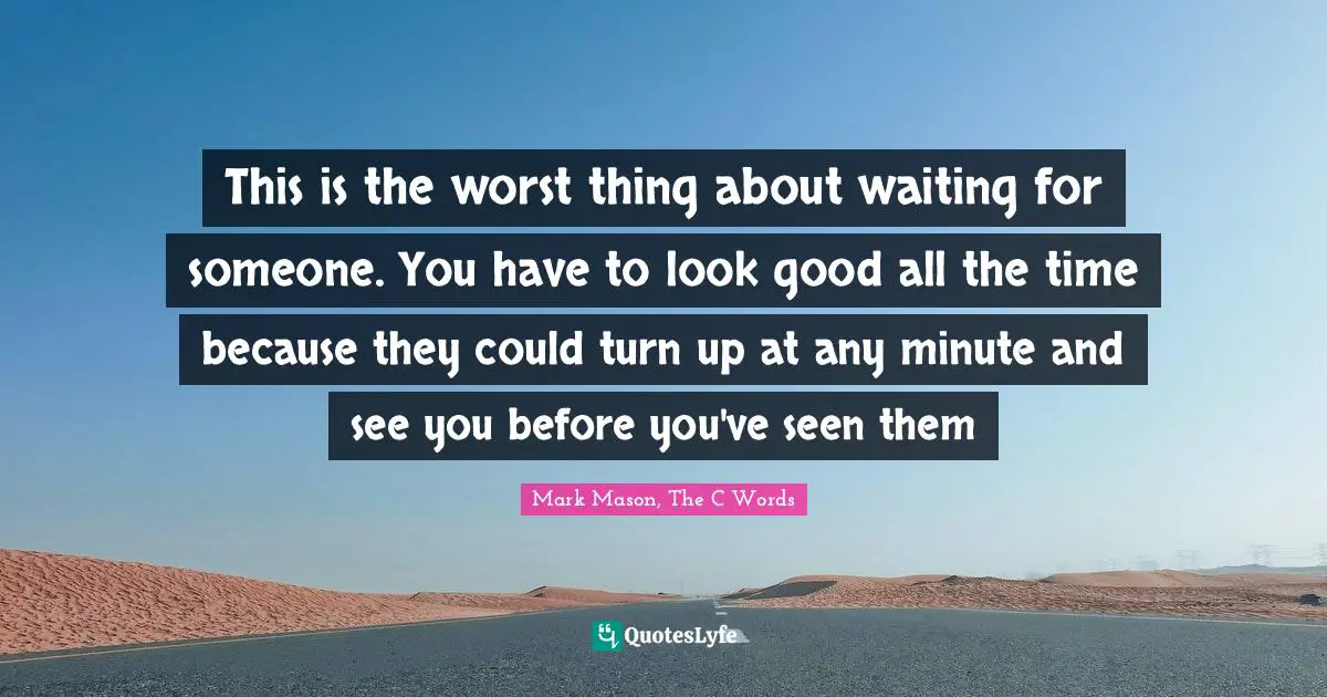 This is the worst thing about waiting for someone. You have to look good all the time because they could turn up at any minute and see you before you've seen them