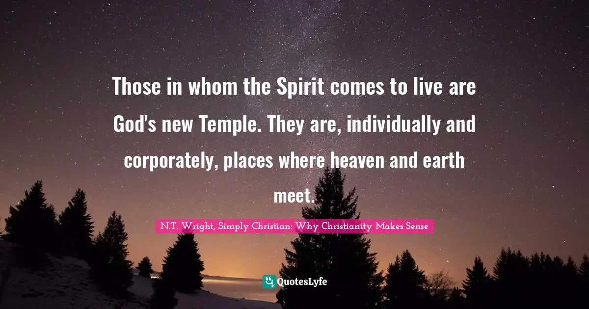 Those in whom the Spirit comes to live are God's new Temple. They are, individually and corporately, places where heaven and earth meet.