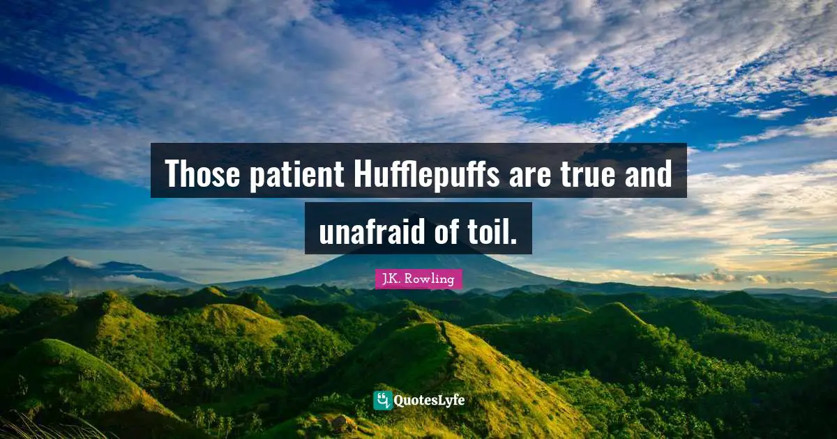 Those patient Hufflepuffs are true and unafraid of toil.