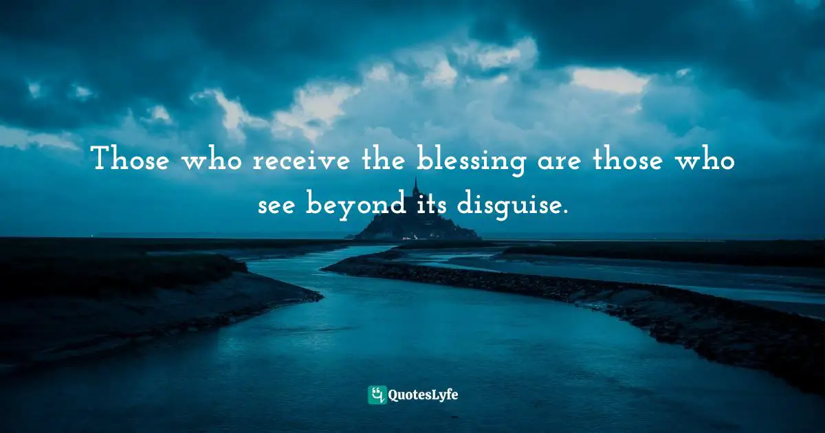Those who receive the blessing are those who see beyond its disguise.