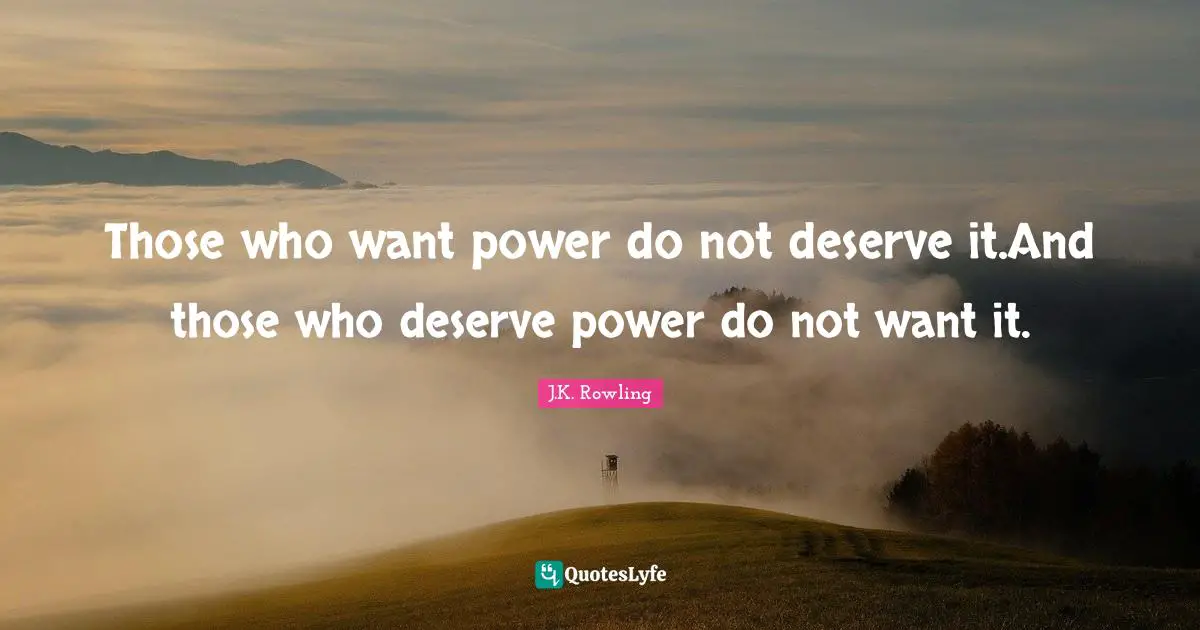 Those who want power do not deserve it.And those who deserve power do not want it.
