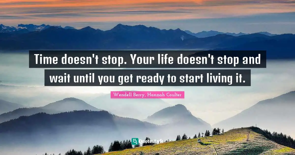 Time doesn't stop. Your life doesn't stop and wait until you get ready to start living it.