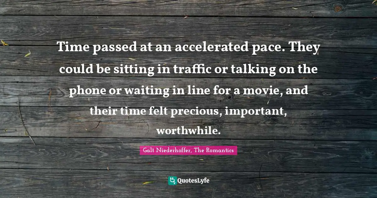 Time passed at an accelerated pace. They could be sitting in traffic or talking on the phone or waiting in line for a movie, and their time felt precious, important, worthwhile.