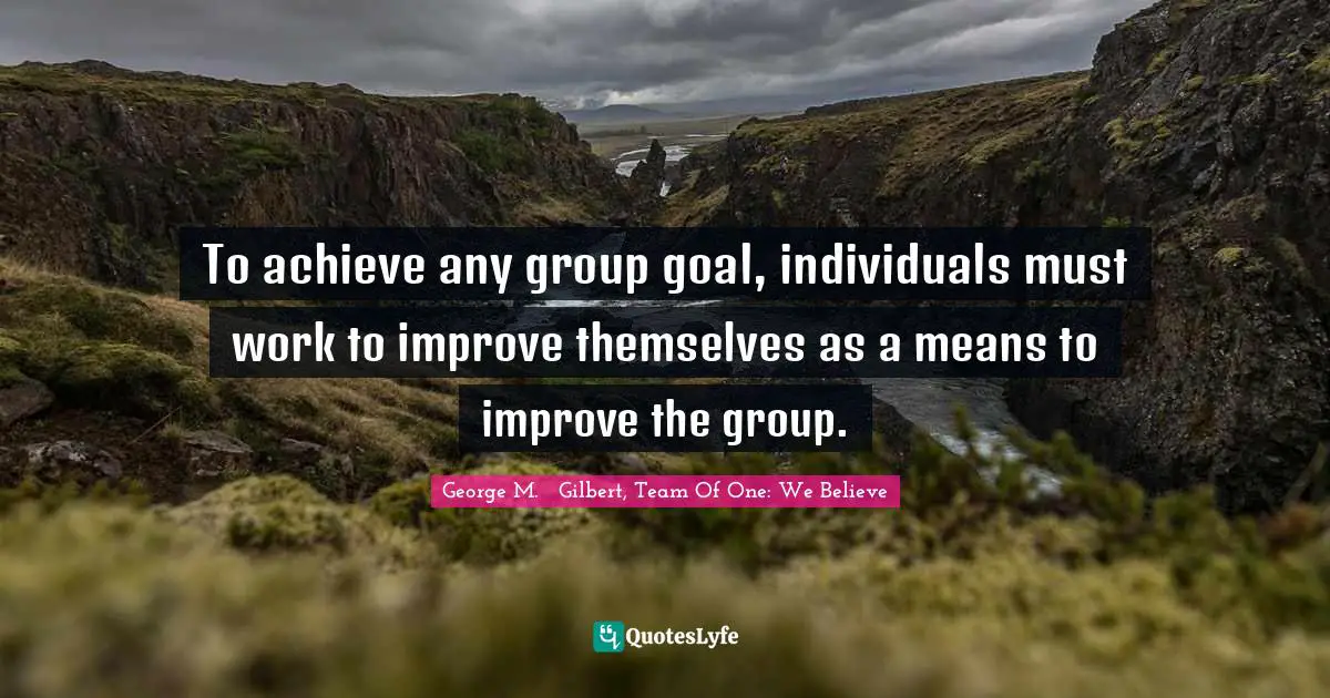 Team Direction Quotes: "To achieve any group goal, individuals must work to improve themselves as a means to improve the group."