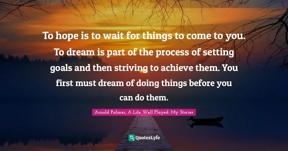 To hope is to wait for things to come to you. To dream is part of the process of setting goals and then striving to achieve them. You first must dream of doing things before you can do them.