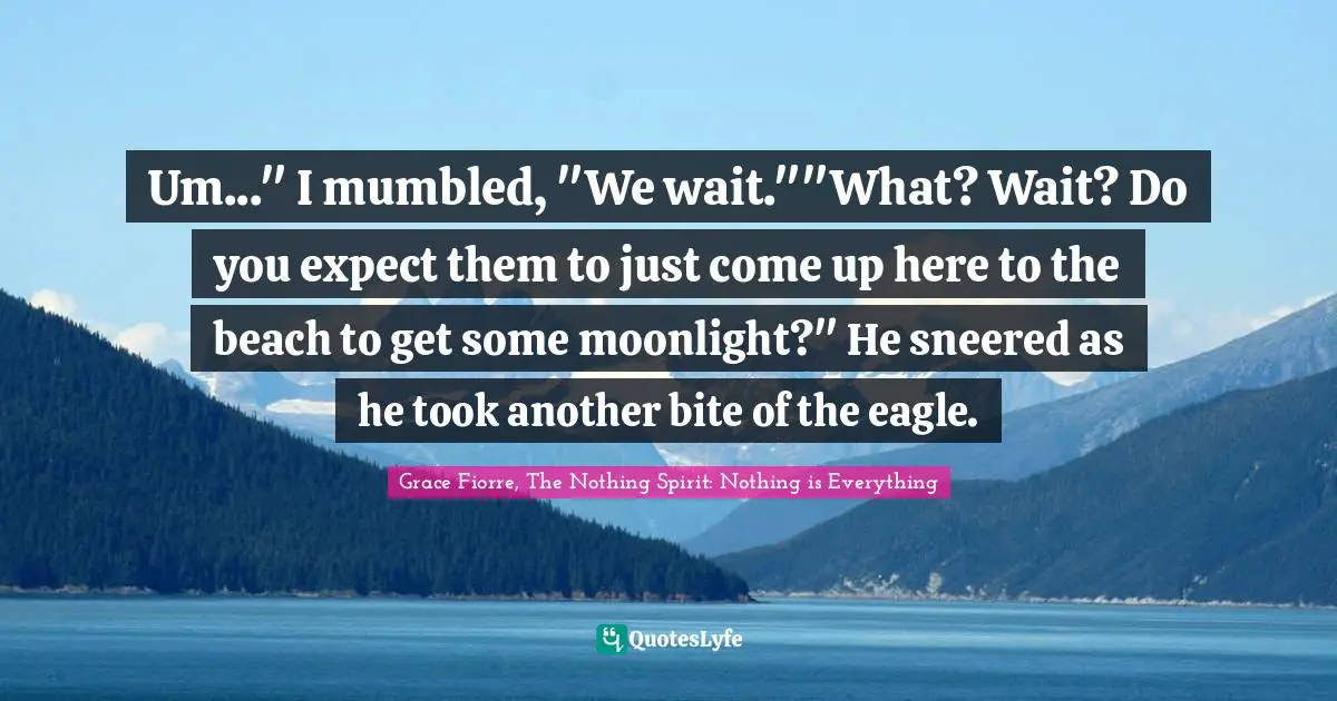 Um..." I mumbled, "We wait.""What? Wait? Do you expect them to just come up here to the beach to get some moonlight?" He sneered as he took another bite of the eagle.