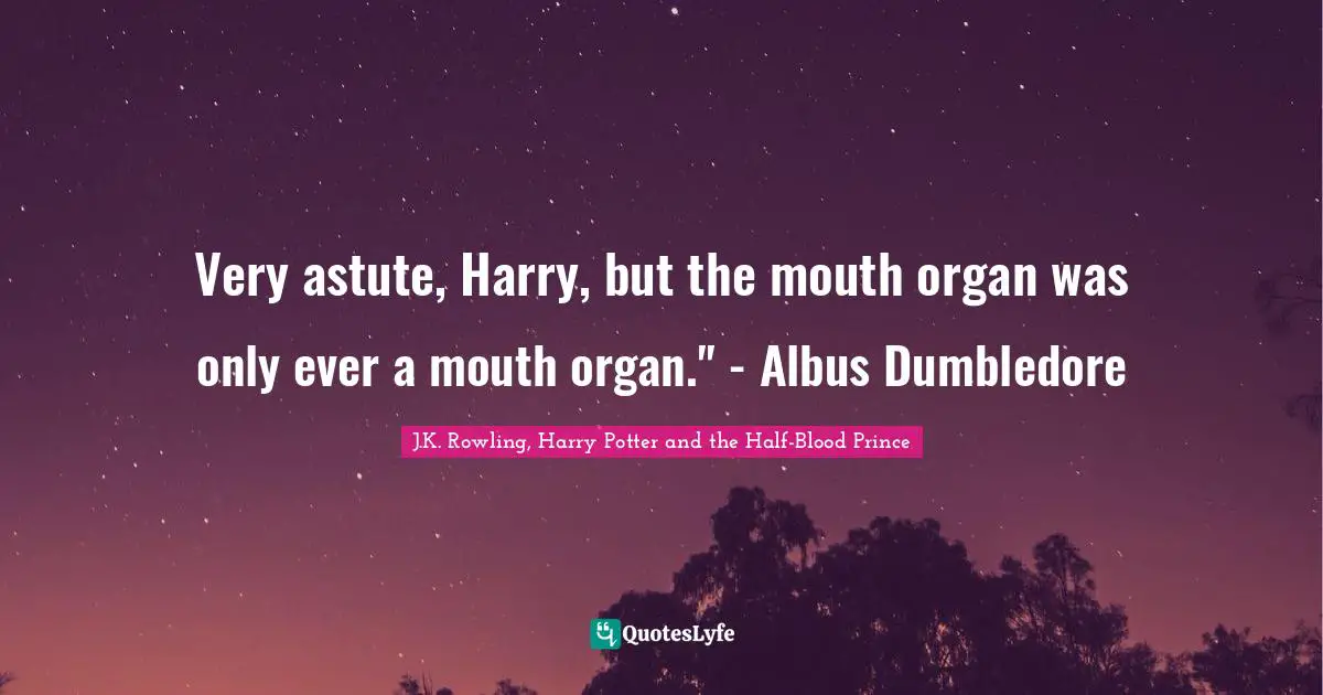 Very astute, Harry, but the mouth organ was only ever a mouth organ." - Albus Dumbledore