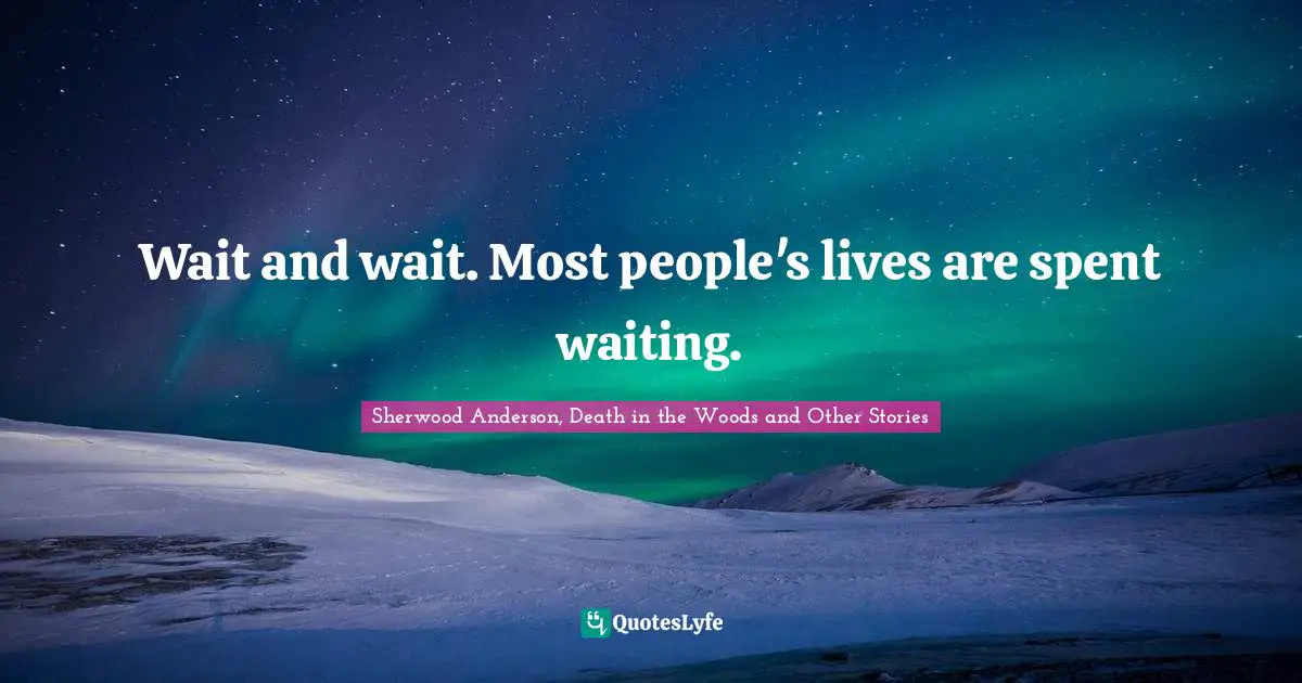 Wait and wait. Most people's lives are spent waiting.