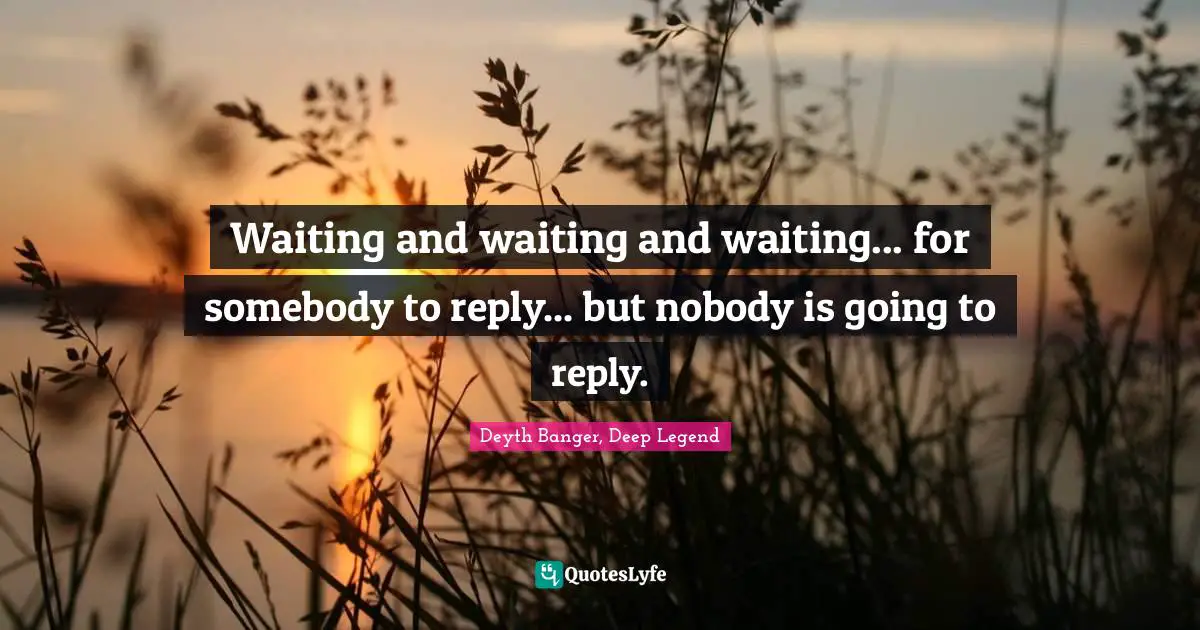 Waiting and waiting and waiting... for somebody to reply... but nobody is going to reply.