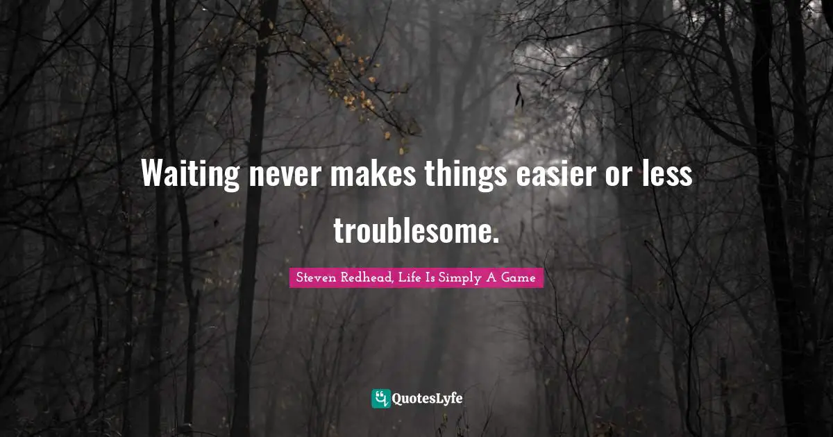 Waiting never makes things easier or less troublesome.