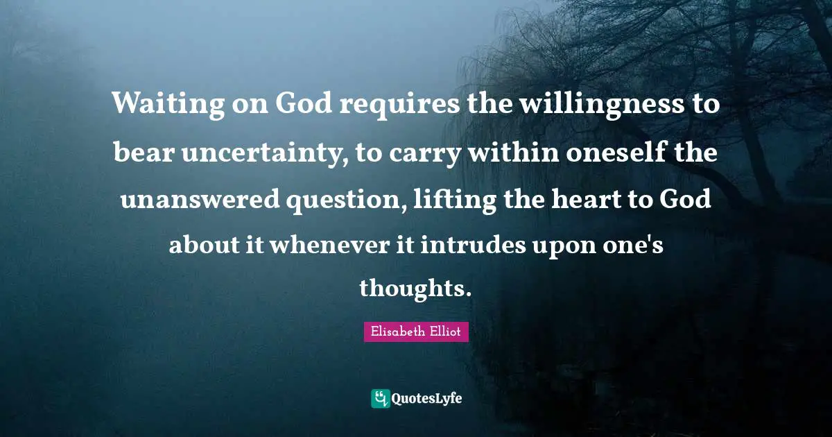 Waiting on God requires the willingness to bear uncertainty, to carry within oneself the unanswered question, lifting the heart to God about it whenever it intrudes upon one's thoughts.