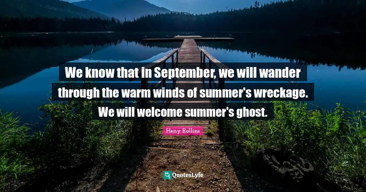 We know that in September, we will wander through the warm winds of summer's wreckage. We will welcome summer's ghost.