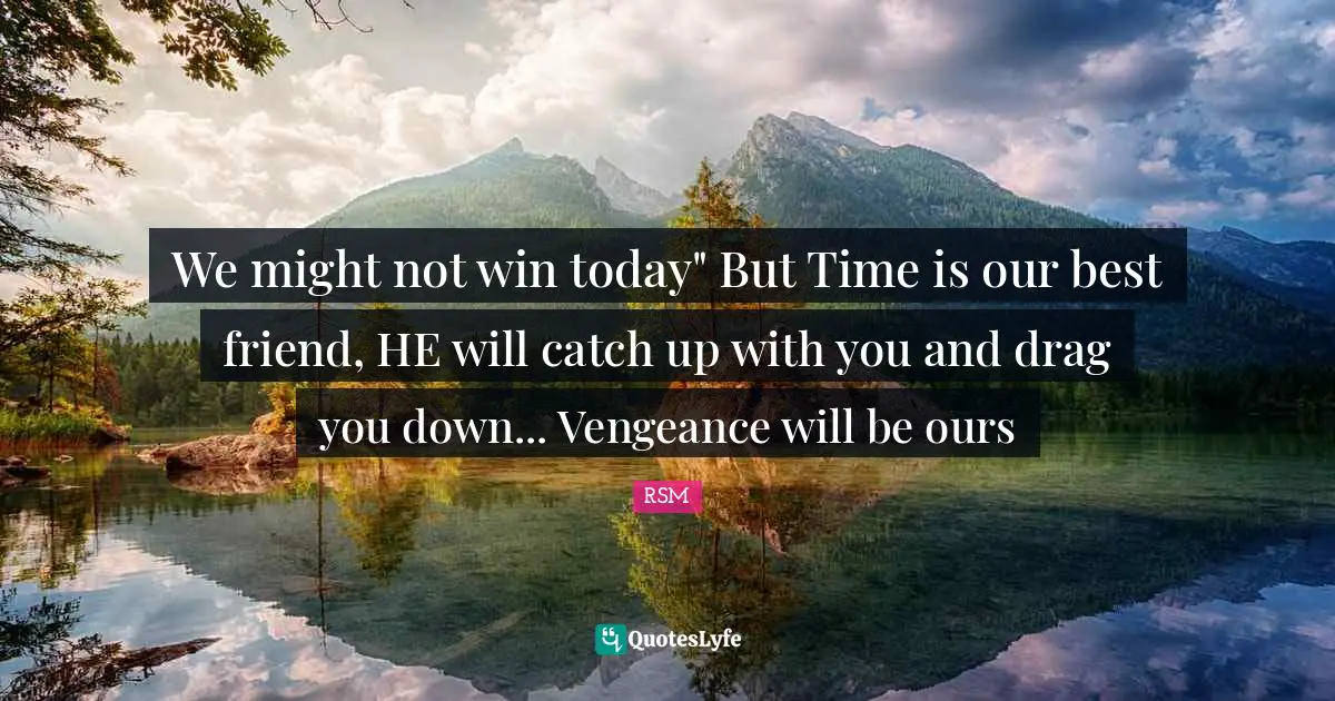 We might not win today" But Time is our best friend, HE will catch up with you and drag you down... Vengeance will be ours
