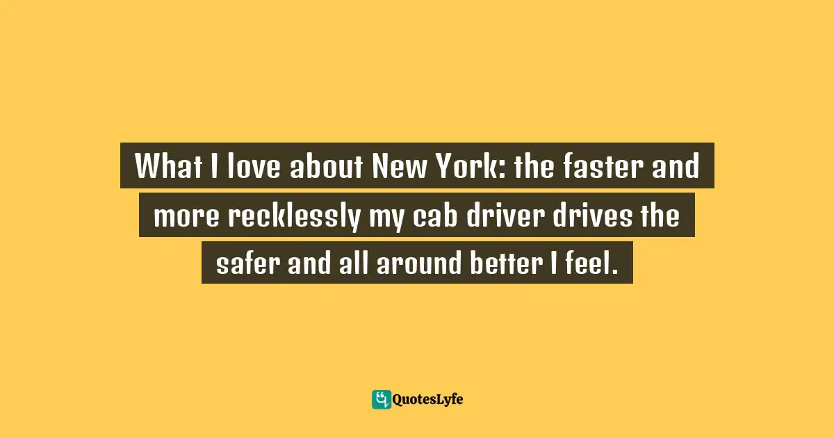 What I love about New York: the faster and more recklessly my cab driver drives the safer and all around better I feel.