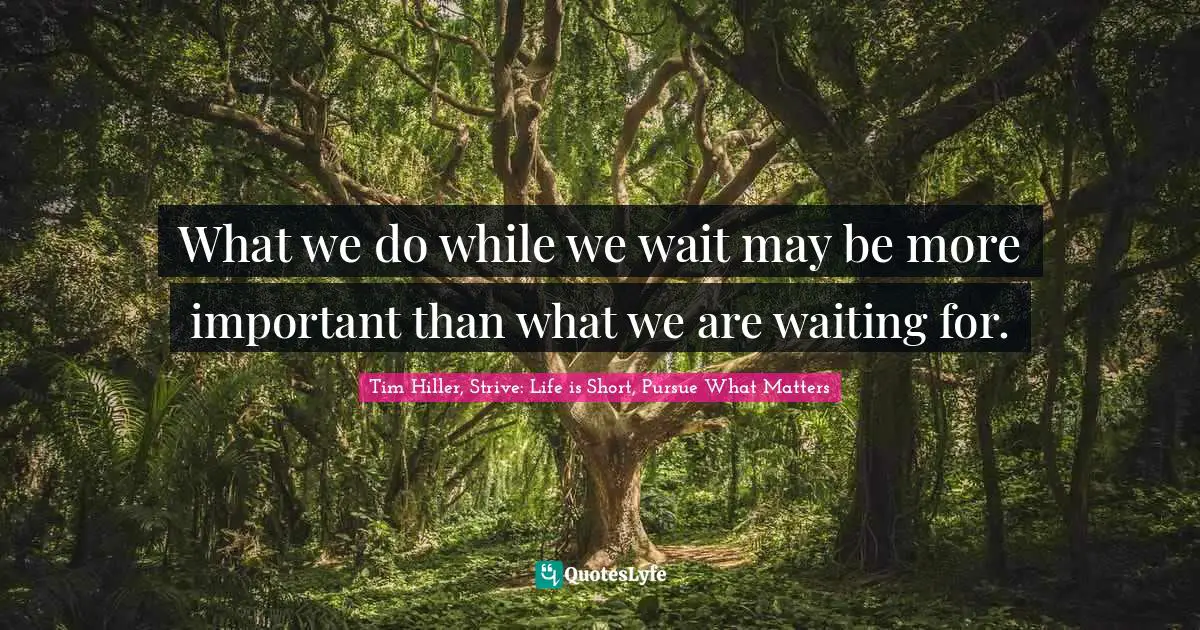 Tim Hiller, Strive: Life Is Short, Pursue What Matters Quotes: "What we do while we wait may be more important than what we are waiting for."