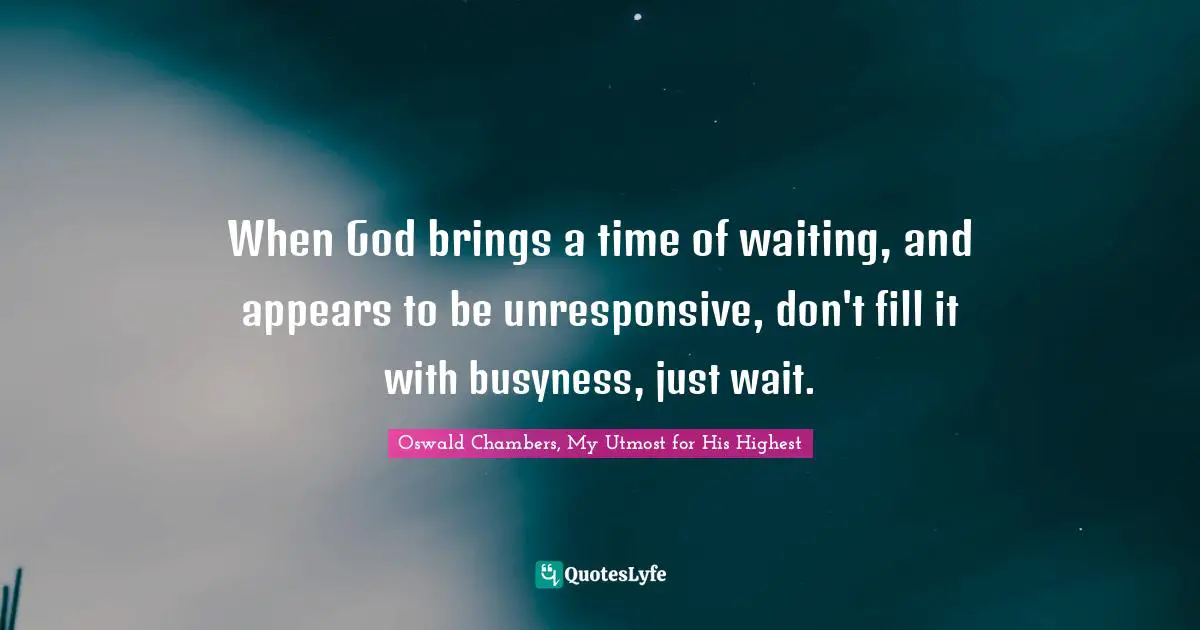 When God brings a time of waiting, and appears to be unresponsive, don't fill it with busyness, just wait.