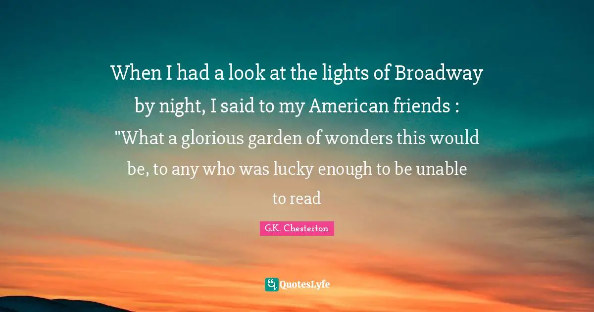 When I had a look at the lights of Broadway by night, I said to my American friends : "What a glorious garden of wonders this would be, to any who was lucky enough to be unable to read