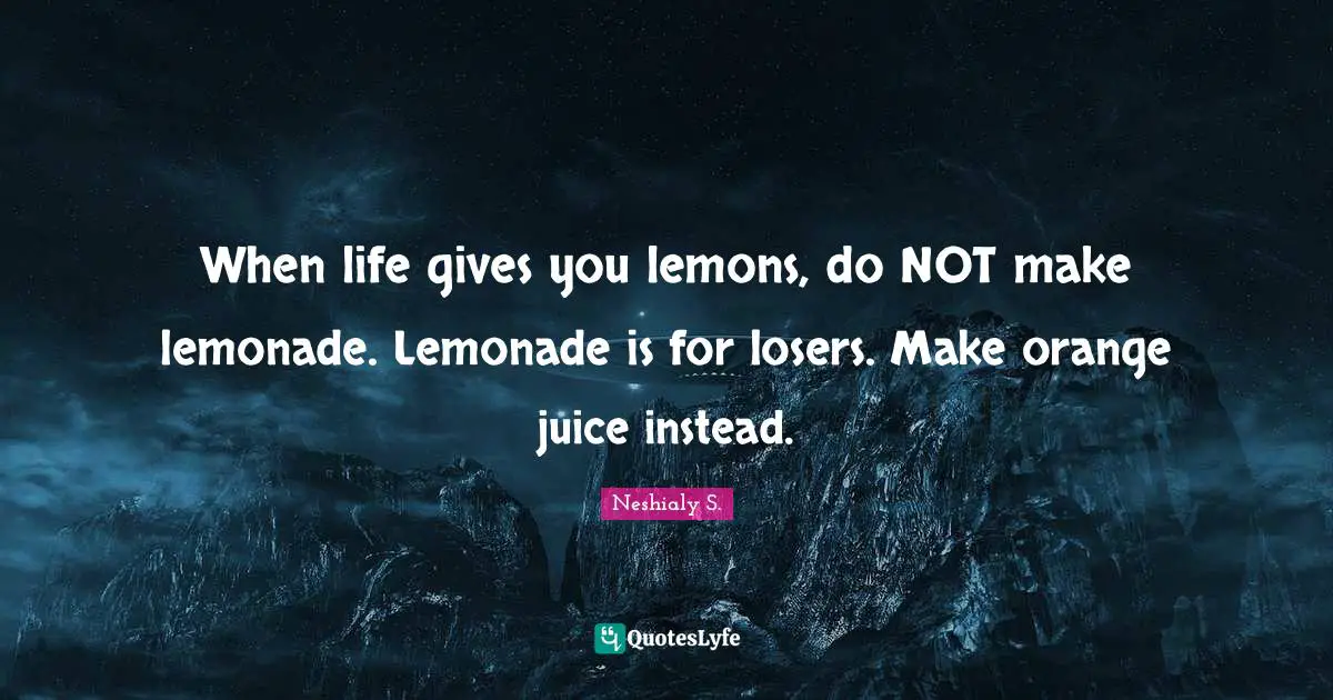 When life gives you lemons, do NOT make lemonade. Lemonade is for losers. Make orange juice instead.