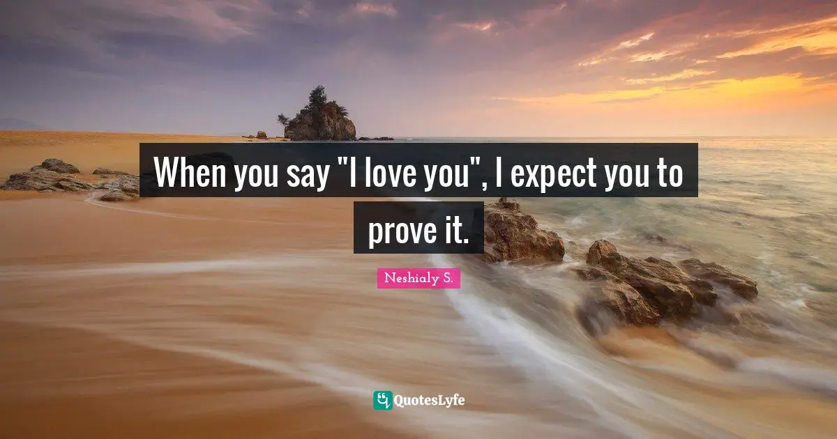When you say "I love you", I expect you to prove it.