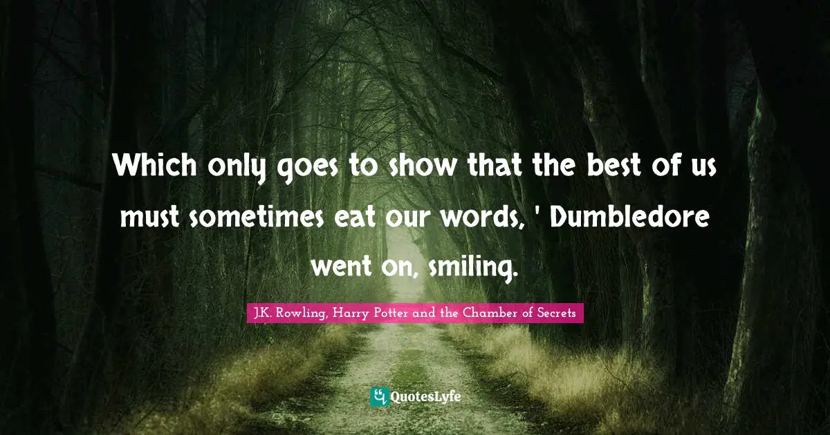 Which only goes to show that the best of us must sometimes eat our words, ' Dumbledore went on, smiling.