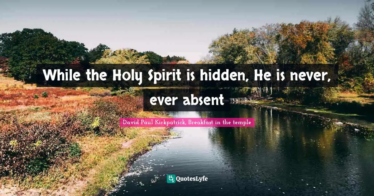While the Holy Spirit is hidden, He is never, ever absent